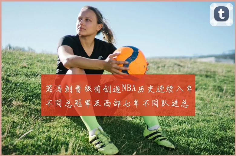 若马刺晋级将创造NBA历史连续八年不同总冠军及西部七年不同队进总决赛的奇迹
