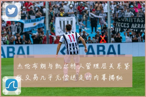 杰伦布朗与凯尔特人管理层关系紧张交易几乎无偿送走的内幕揭秘