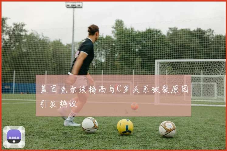 莱因克尔谈梅西与C罗关系破裂原因引发热议