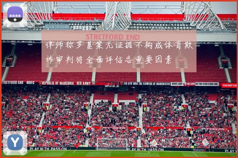 律师称罗基案无证据不构成体育欺诈审判将全面评估各重要因素