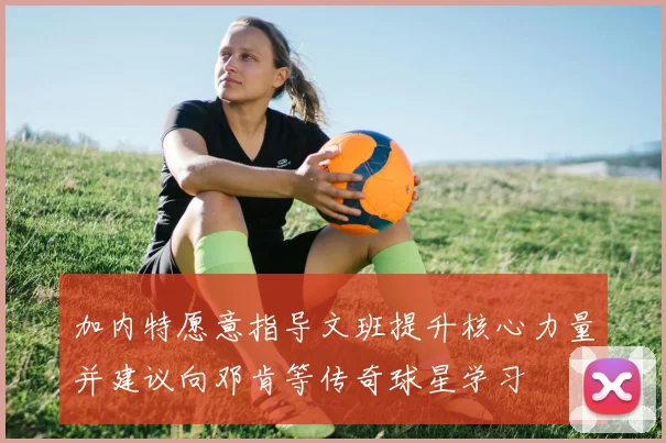 加内特愿意指导文班提升核心力量并建议向邓肯等传奇球星学习