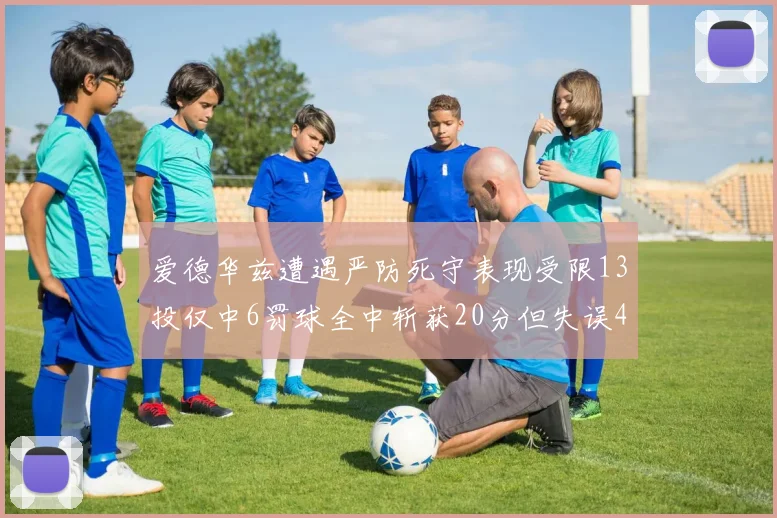爱德华兹遭遇严防死守表现受限13投仅中6罚球全中斩获20分但失误4次