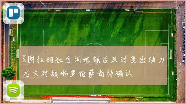 K图拉姆独自训练能否及时复出助力尤文对战佛罗伦萨尚待确认