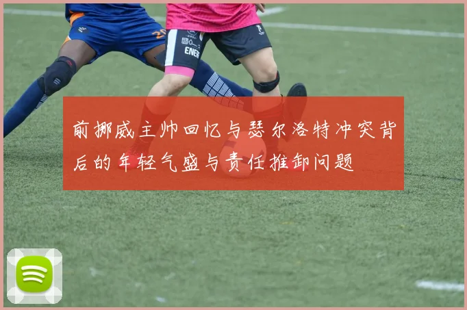 前挪威主帅回忆与瑟尔洛特冲突背后的年轻气盛与责任推卸问题