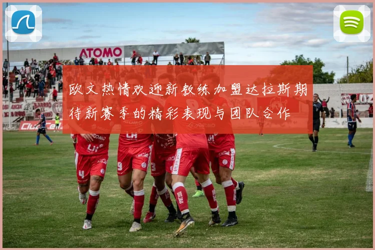 欧文热情欢迎新教练加盟达拉斯期待新赛季的精彩表现与团队合作
