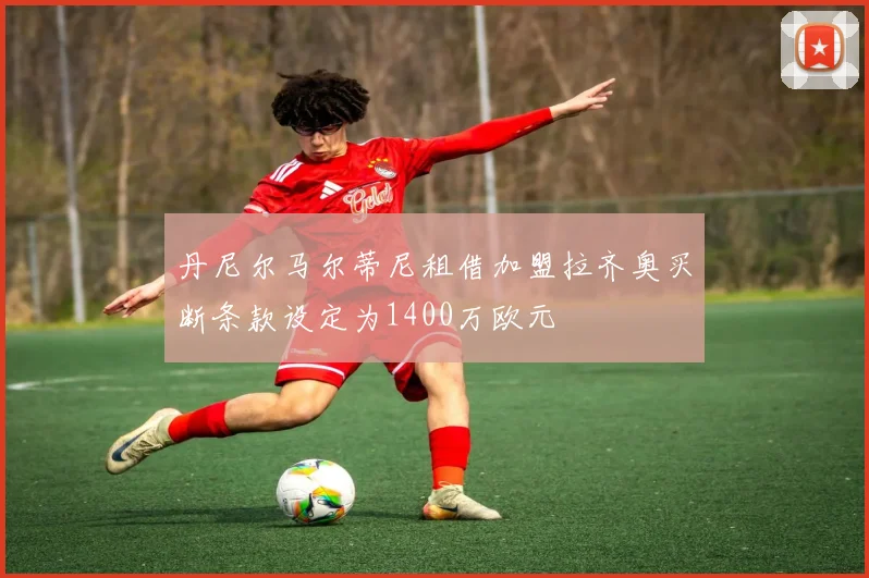 丹尼尔马尔蒂尼租借加盟拉齐奥买断条款设定为1400万欧元