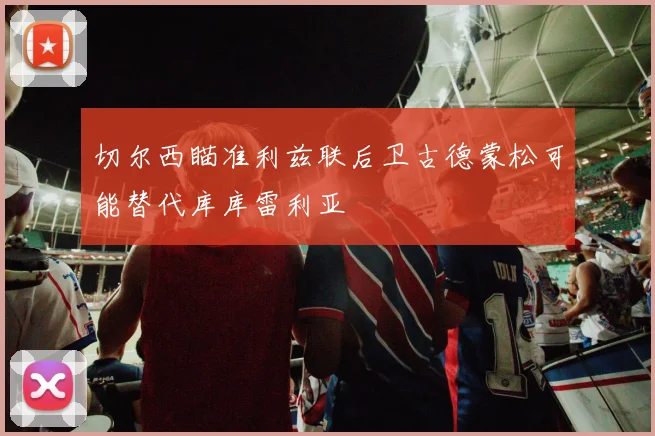切尔西瞄准利兹联后卫古德蒙松可能替代库库雷利亚