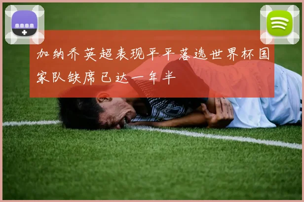 加纳乔英超表现平平落选世界杯国家队缺席已达一年半