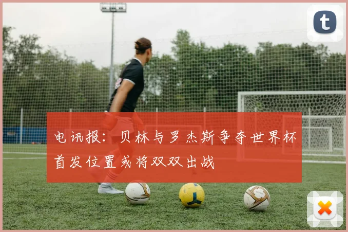 电讯报：贝林与罗杰斯争夺世界杯首发位置或将双双出战
