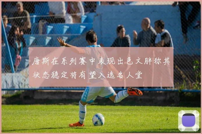 唐斯在系列赛中表现出色文胖称其状态稳定将有望入选名人堂
