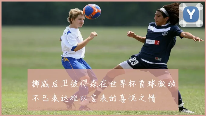 挪威后卫彼得森在世界杯首球激动不已表达难以言表的喜悦之情