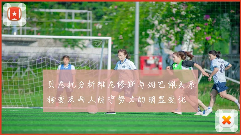 贝尼托分析维尼修斯与姆巴佩关系转变及两人防守努力的明显变化