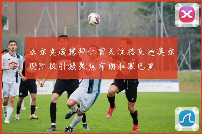 法尔克透露拜仁曾关注格瓦迪奥尔现阶段引援聚焦布朗和塞巴里