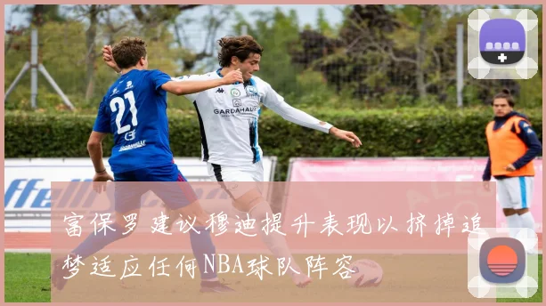 富保罗建议穆迪提升表现以挤掉追梦适应任何NBA球队阵容