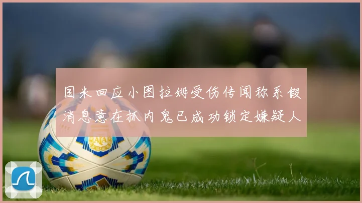 国米回应小图拉姆受伤传闻称系假消息意在抓内鬼已成功锁定嫌疑人