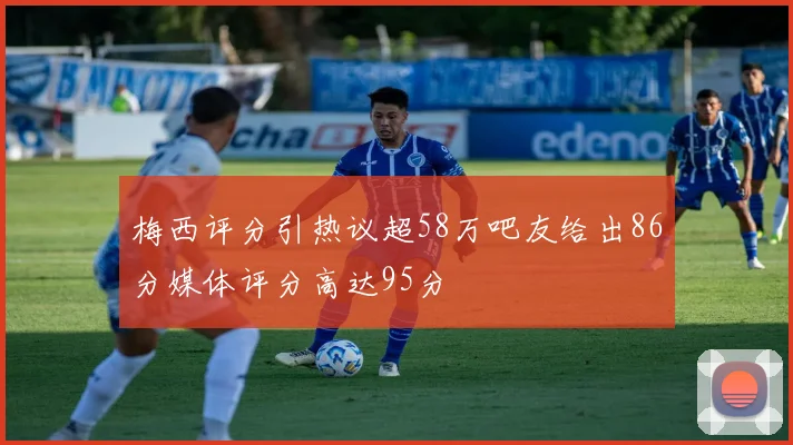 梅西评分引热议超58万吧友给出86分媒体评分高达95分