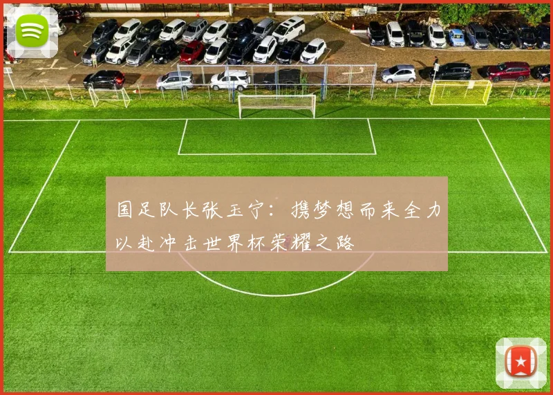 国足队长张玉宁：携梦想而来全力以赴冲击世界杯荣耀之路