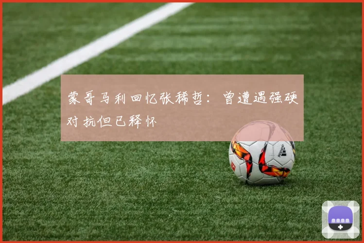 蒙哥马利回忆张稀哲：曾遭遇强硬对抗但已释怀