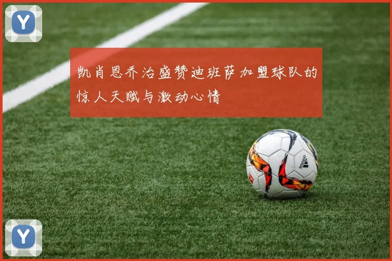 凯肖恩乔治盛赞迪班萨加盟球队的惊人天赋与激动心情