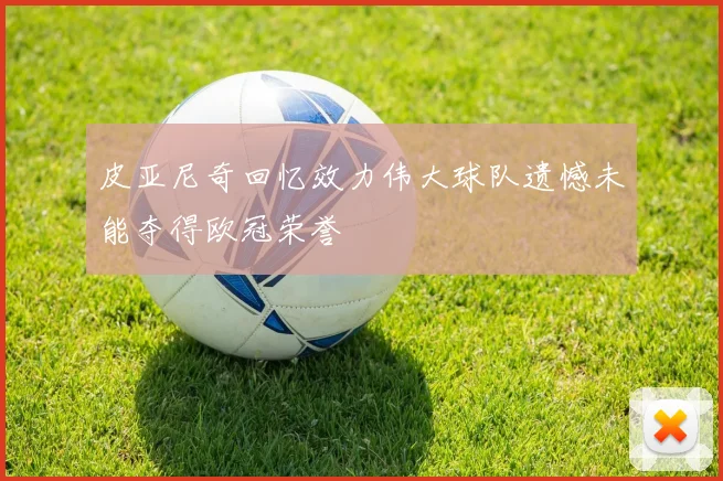 皮亚尼奇回忆效力伟大球队遗憾未能夺得欧冠荣誉