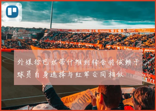 外媒称巴尔蒂什维利转会将依赖于球员自身选择与红军合同相似