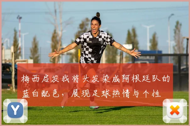 梅西启发我将头发染成阿根廷队的蓝白配色，展现足球热情与个性