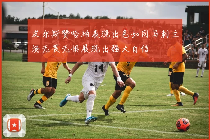 皮尔斯赞哈珀表现出色如同马刺主场无畏无惧展现出强大自信