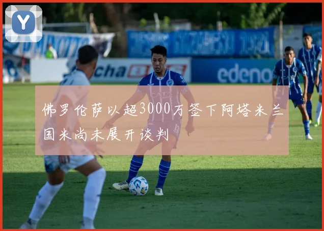 佛罗伦萨以超3000万签下阿塔米兰国米尚未展开谈判