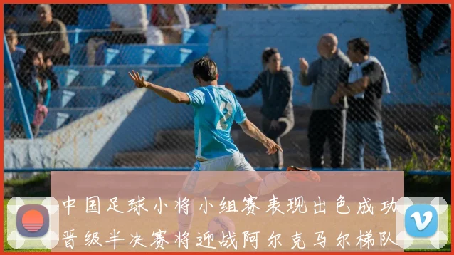 中国足球小将小组赛表现出色成功晋级半决赛将迎战阿尔克马尔梯队