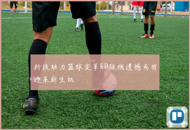 科技助力篮球变革KD踩线遗憾或将迎来新生机